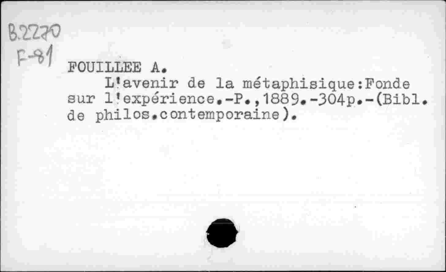 ﻿B.Z2?0
FOUILLEE A.
L’avenir de la métaphisique:Fonde sur 1’expérience.-P.,1889«-3O4p»-(Bibl. de philos.contemporaine).